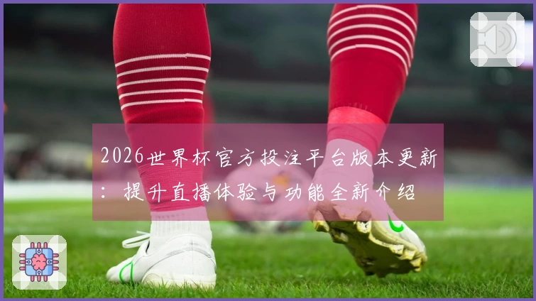 2026世界杯官方投注平台版本更新：提升直播体验与功能全新介绍
