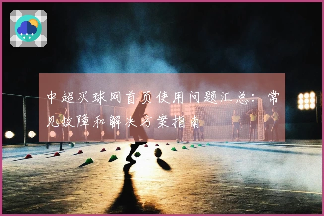 中超买球网首页使用问题汇总：常见故障和解决方案指南