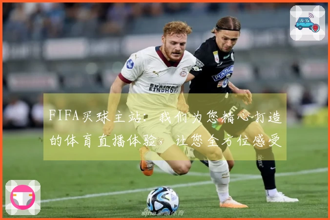 FIFA买球主站：我们为您精心打造的体育直播体验，让您全方位感受核心乐趣。