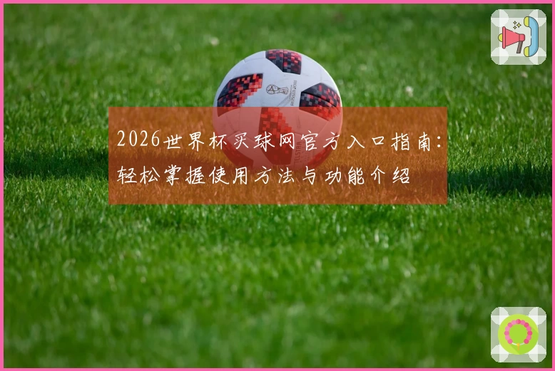 2026世界杯买球网官方入口指南：轻松掌握使用方法与功能介绍