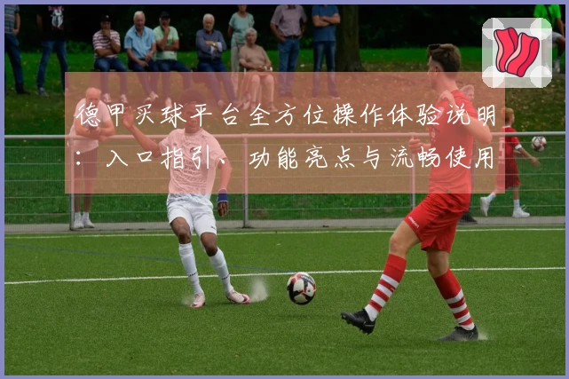 德甲买球平台全方位操作体验说明：入口指引、功能亮点与流畅使用评测