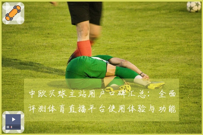 中欧买球主站用户口碑汇总：全面评测体育直播平台使用体验与功能指南