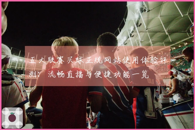 五大联赛买球正规网站使用体验评测：流畅直播与便捷功能一览