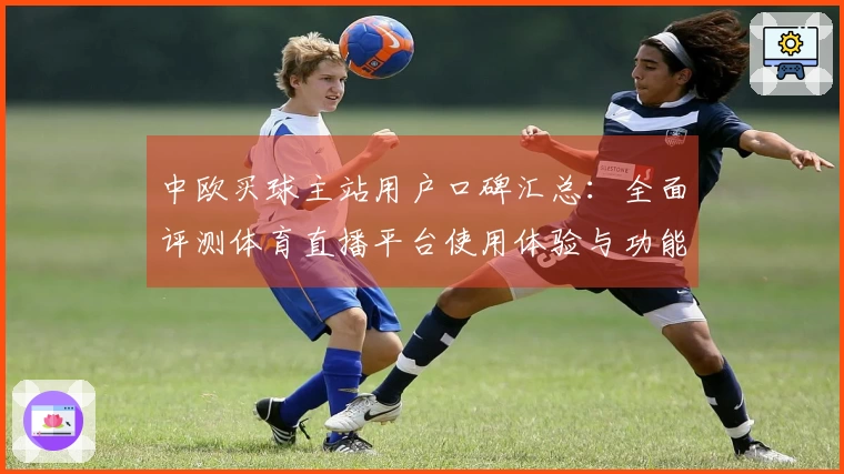中欧买球主站用户口碑汇总:全面评测体育直播平台使用体验与功能指南