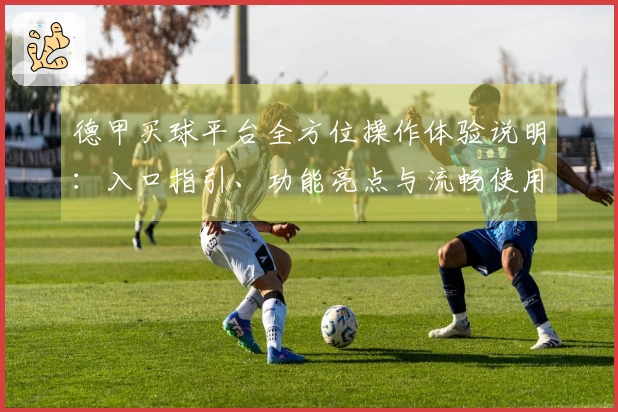 德甲买球平台全方位操作体验说明：入口指引、功能亮点与流畅使用评测