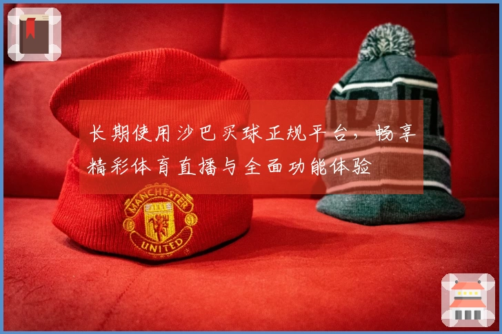 长期使用沙巴买球正规平台，畅享精彩体育直播与全面功能体验