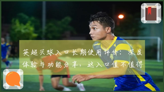 英超买球入口长期使用评价:深度体验与功能分享,这入口值不值得长期拥有?