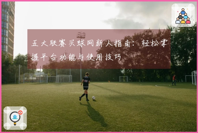 五大联赛买球网新人指南：轻松掌握平台功能与使用技巧